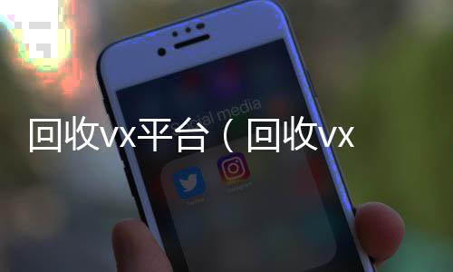 回收vx平台收vx号（回收vx平台秒结账的）