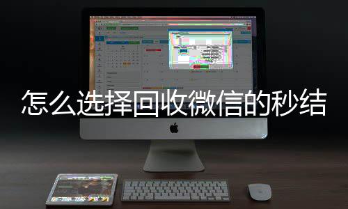 怎么选择回收微信的24小时全天回收vx秒结平台（高价回收微信秒结平台）