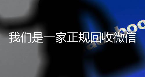 我们是一家正规回收微信24小时vx回收平台号的平台（我们是一家正规回收微信号的平台吗）